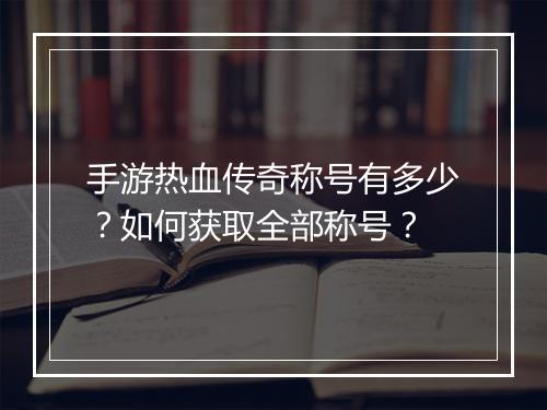 手游热血传奇称号有多少？如何获取全部称号？