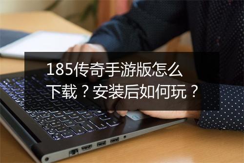 185传奇手游版怎么下载？安装后如何玩？