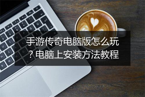 手游传奇电脑版怎么玩？电脑上安装方法教程