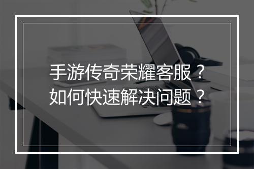 手游传奇荣耀客服？如何快速解决问题？