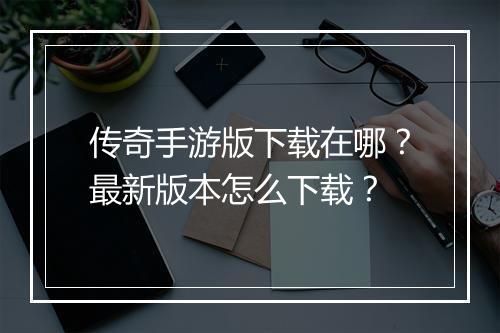 传奇手游版下载在哪？最新版本怎么下载？