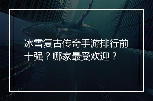 冰雪复古传奇手游排行前十强？哪家最受欢迎？