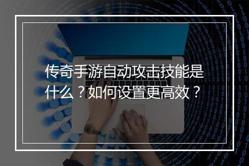 传奇手游自动攻击技能是什么？如何设置更高效？