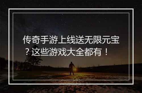 传奇手游上线送无限元宝？这些游戏大全都有！