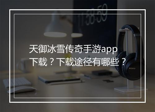 天御冰雪传奇手游app下载？下载途径有哪些？