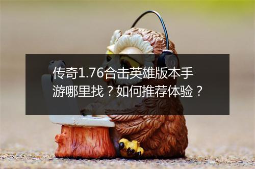 传奇1.76合击英雄版本手游哪里找？如何推荐体验？