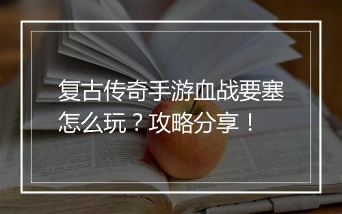 复古传奇手游血战要塞怎么玩？攻略分享！