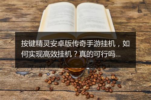 按键精灵安卓版传奇手游挂机，如何实现高效挂机？真的可行吗？