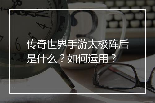 传奇世界手游太极阵后是什么？如何运用？