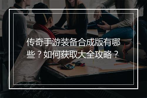 传奇手游装备合成版有哪些？如何获取大全攻略？