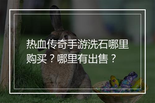 热血传奇手游洗石哪里购买？哪里有出售？