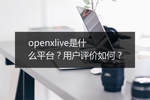 openxlive是什么平台？用户评价如何？