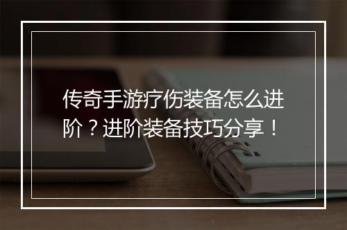传奇手游疗伤装备怎么进阶？进阶装备技巧分享！
