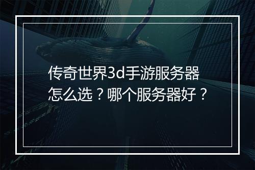 传奇世界3d手游服务器怎么选？哪个服务器好？