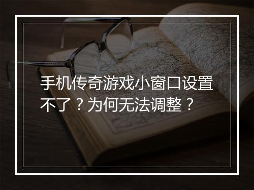 手机传奇游戏小窗口设置不了？为何无法调整？