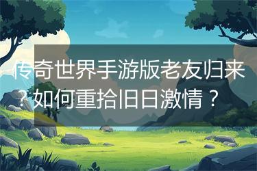 传奇世界手游版老友归来？如何重拾旧日激情？