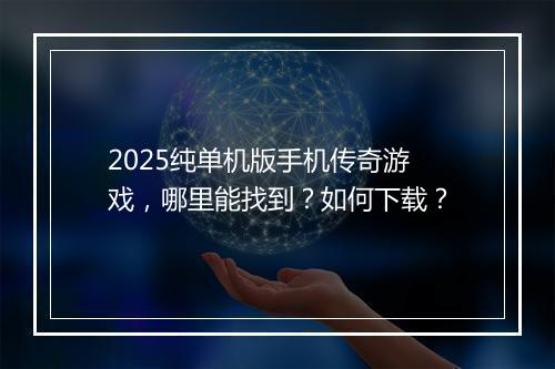 2025纯单机版手机传奇游戏，哪里能找到？如何下载？