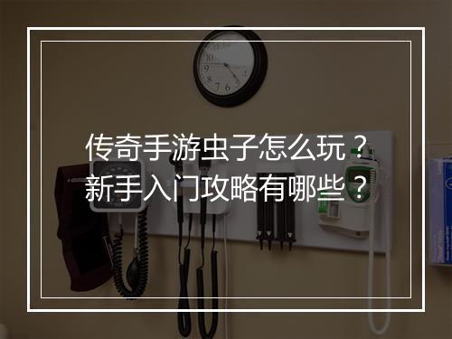 传奇手游虫子怎么玩？新手入门攻略有哪些？