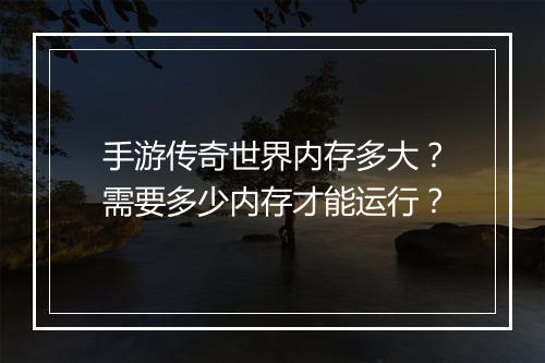 手游传奇世界内存多大？需要多少内存才能运行？