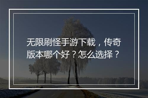 无限刷怪手游下载，传奇版本哪个好？怎么选择？