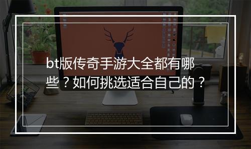 bt版传奇手游大全都有哪些？如何挑选适合自己的？