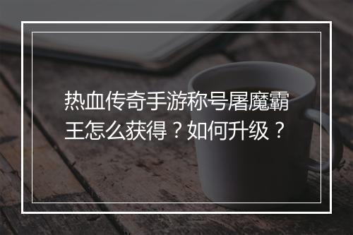 热血传奇手游称号屠魔霸王怎么获得？如何升级？