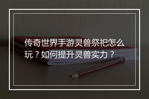 传奇世界手游灵兽祭祀怎么玩？如何提升灵兽实力？