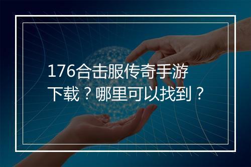 176合击服传奇手游下载？哪里可以找到？