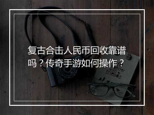 复古合击人民币回收靠谱吗？传奇手游如何操作？