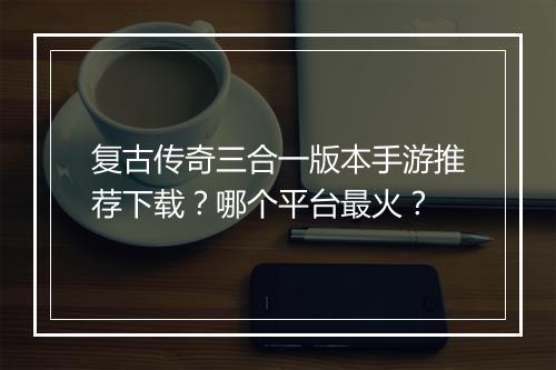 复古传奇三合一版本手游推荐下载？哪个平台最火？