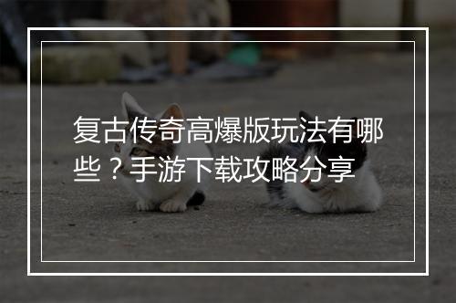 复古传奇高爆版玩法有哪些？手游下载攻略分享