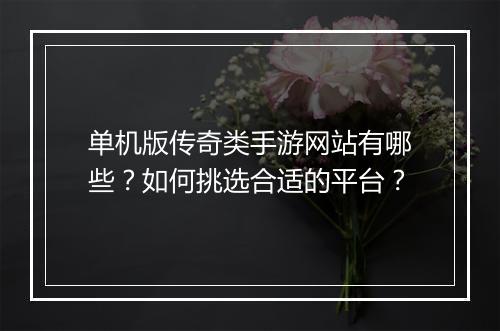 单机版传奇类手游网站有哪些？如何挑选合适的平台？