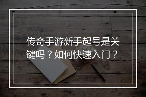 传奇手游新手起号是关键吗？如何快速入门？