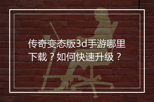 传奇变态版3d手游哪里下载？如何快速升级？