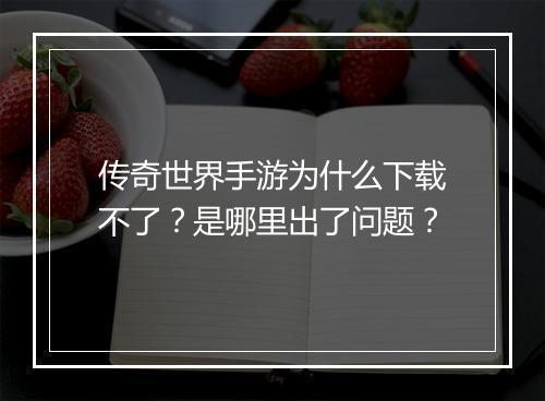 传奇世界手游为什么下载不了？是哪里出了问题？