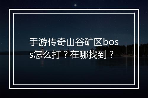 手游传奇山谷矿区boss怎么打？在哪找到？