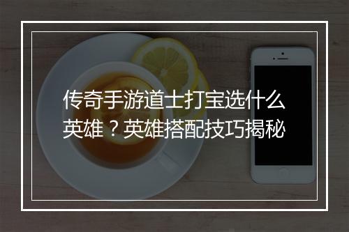 传奇手游道士打宝选什么英雄？英雄搭配技巧揭秘