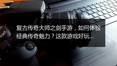 复古传奇大师之剑手游，如何体验经典传奇魅力？这款游戏好玩吗？