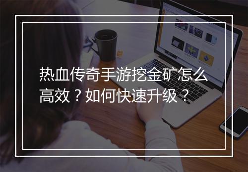 热血传奇手游挖金矿怎么高效？如何快速升级？