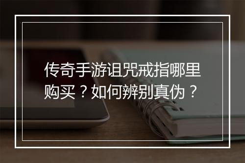 传奇手游诅咒戒指哪里购买？如何辨别真伪？