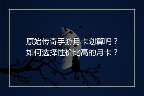 原始传奇手游月卡划算吗？如何选择性价比高的月卡？