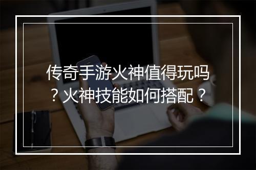 传奇手游火神值得玩吗？火神技能如何搭配？