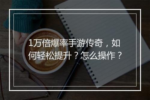 1万倍爆率手游传奇，如何轻松提升？怎么操作？