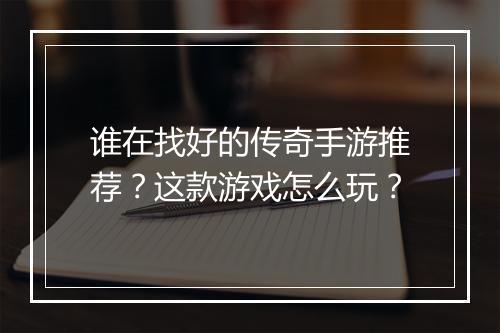 谁在找好的传奇手游推荐？这款游戏怎么玩？