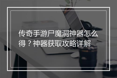 传奇手游尸魔洞神器怎么得？神器获取攻略详解