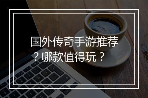 国外传奇手游推荐？哪款值得玩？