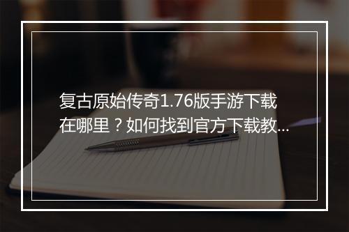 复古原始传奇1.76版手游下载在哪里？如何找到官方下载教程？