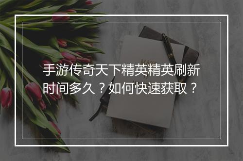 手游传奇天下精英精英刷新时间多久？如何快速获取？