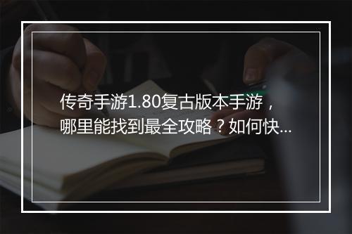传奇手游1.80复古版本手游，哪里能找到最全攻略？如何快速升级？
