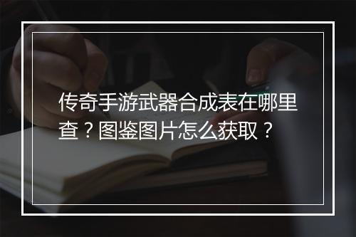 传奇手游武器合成表在哪里查？图鉴图片怎么获取？
